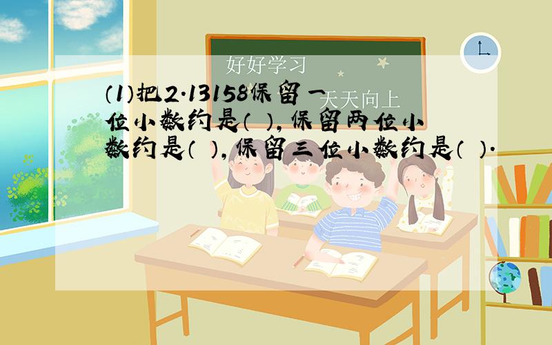 （1）把2.13158保留一位小数约是（ ）,保留两位小数约是（ ）,保留三位小数约是（ ）.