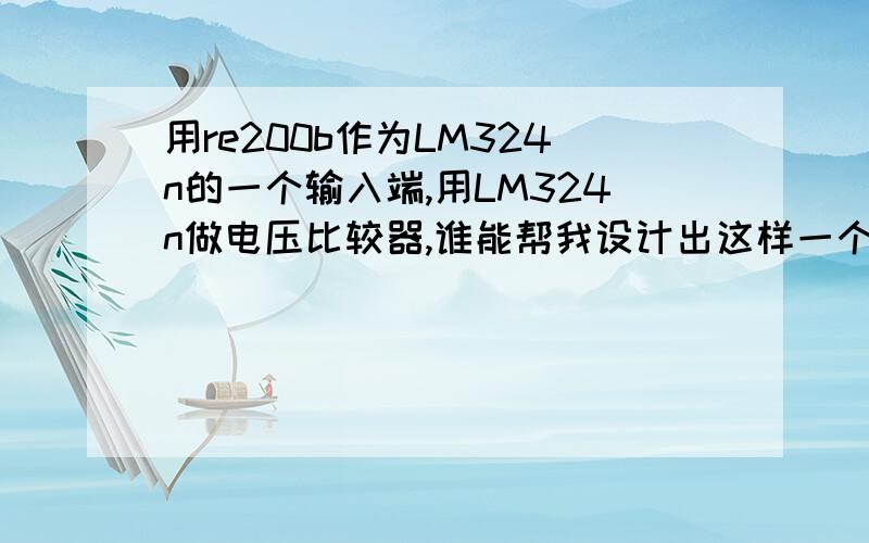 用re200b作为LM324n的一个输入端,用LM324n做电压比较器,谁能帮我设计出这样一个电路啊