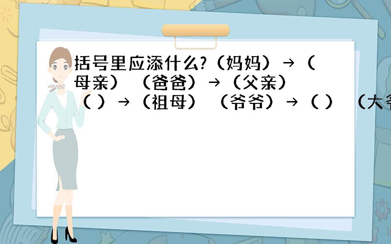 括号里应添什么?（妈妈）→（母亲） （爸爸）→（父亲） （ ）→（祖母） （爷爷）→（ ） （大爷）→（ ）