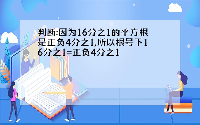 判断:因为16分之1的平方根是正负4分之1,所以根号下16分之1=正负4分之1