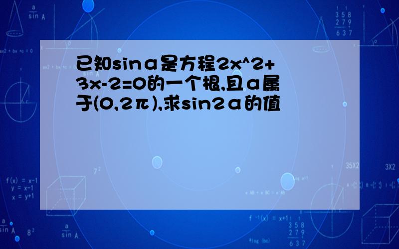 已知sinα是方程2x^2+3x-2=0的一个根,且α属于(0,2π),求sin2α的值