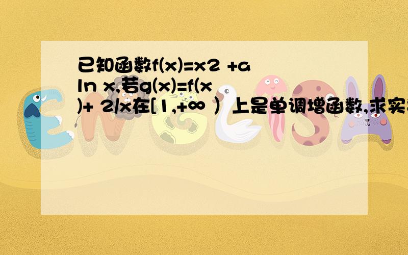 已知函数f(x)=x2 +aln x,若g(x)=f(x)+ 2/x在[1,+∞ ）上是单调增函数,求实数a的取值范围.