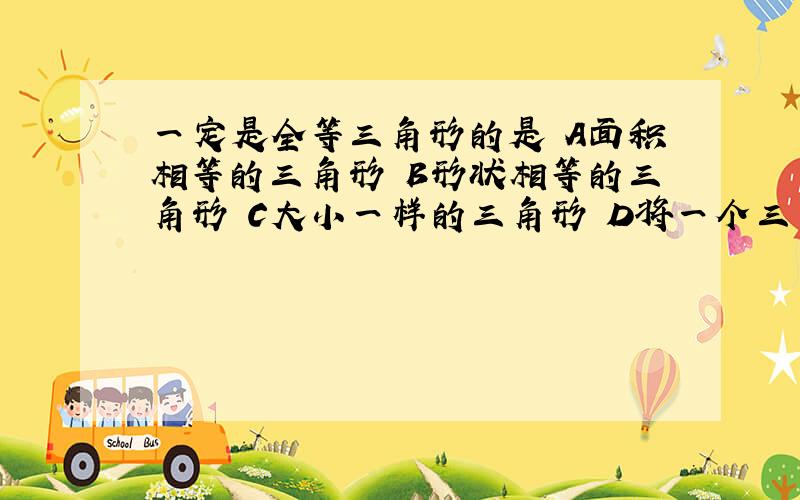 一定是全等三角形的是 A面积相等的三角形 B形状相等的三角形 C大小一样的三角形 D将一个三角形平移后得到的三角形与原三