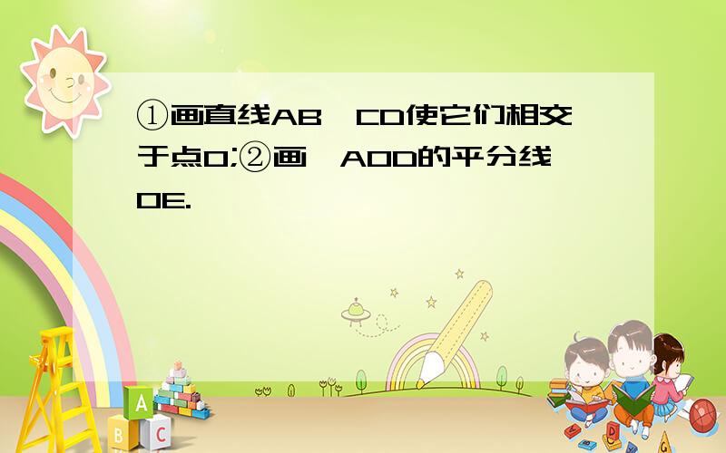 ①画直线AB,CD使它们相交于点O;②画∠AOD的平分线OE.