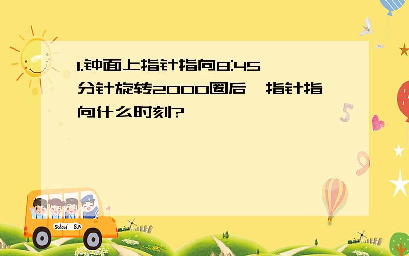 1.钟面上指针指向8:45,分针旋转2000圈后,指针指向什么时刻?