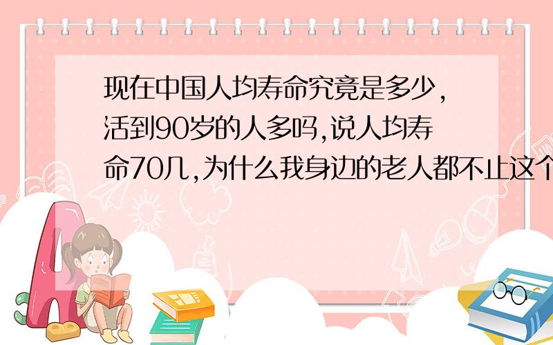 现在中国人均寿命究竟是多少,活到90岁的人多吗,说人均寿命70几,为什么我身边的老人都不止这个岁数