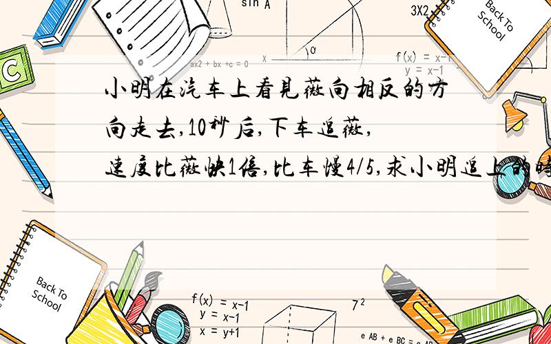 小明在汽车上看见薇向相反的方向走去,10秒后,下车追薇,速度比薇快1倍,比车慢4/5,求小明追上的时间?