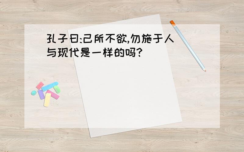 孔子曰:己所不欲,勿施于人 与现代是一样的吗?