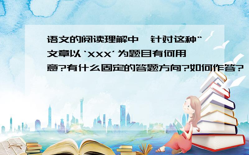 语文的阅读理解中,针对这种“文章以‘XXX’为题目有何用意?有什么固定的答题方向?如何作答?