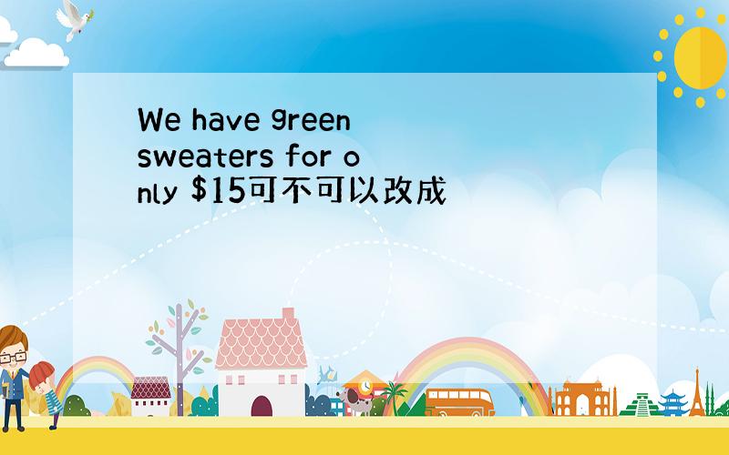 We have green sweaters for only $15可不可以改成