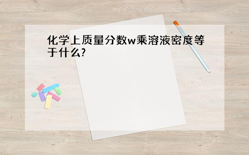 化学上质量分数w乘溶液密度等于什么?