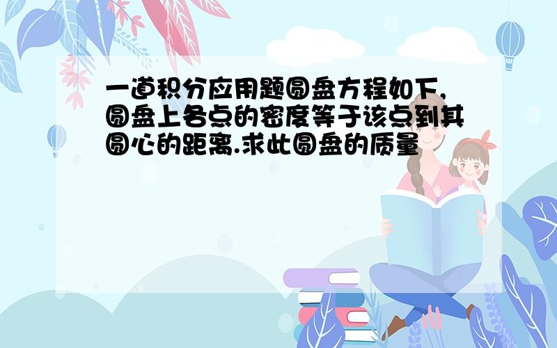 一道积分应用题圆盘方程如下,圆盘上各点的密度等于该点到其圆心的距离.求此圆盘的质量