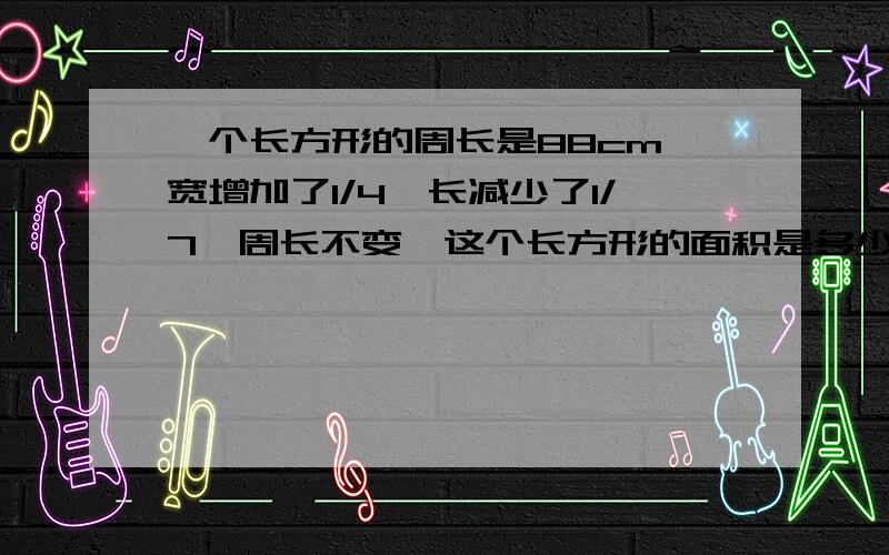 一个长方形的周长是88cm,宽增加了1/4,长减少了1/7,周长不变,这个长方形的面积是多少?