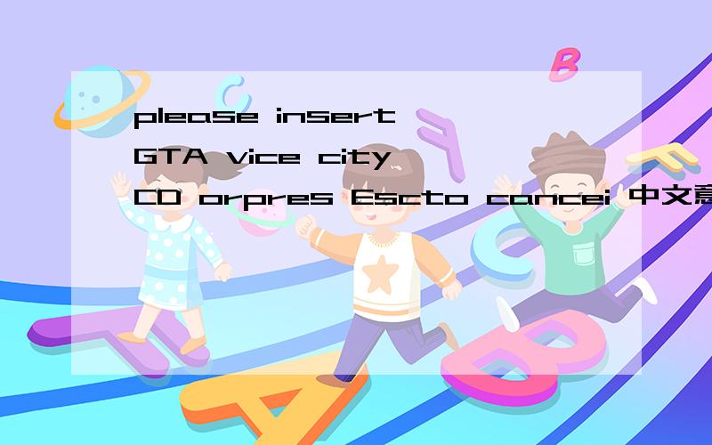 please insert GTA vice city CD orpres Escto cancei 中文意思是