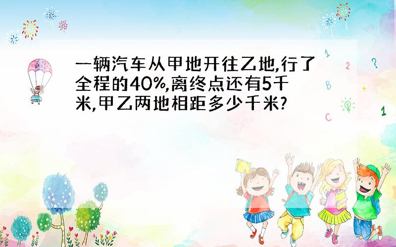 一辆汽车从甲地开往乙地,行了全程的40%,离终点还有5千米,甲乙两地相距多少千米?