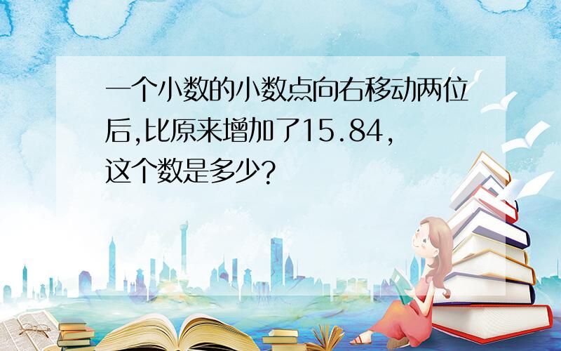 一个小数的小数点向右移动两位后,比原来增加了15.84,这个数是多少?