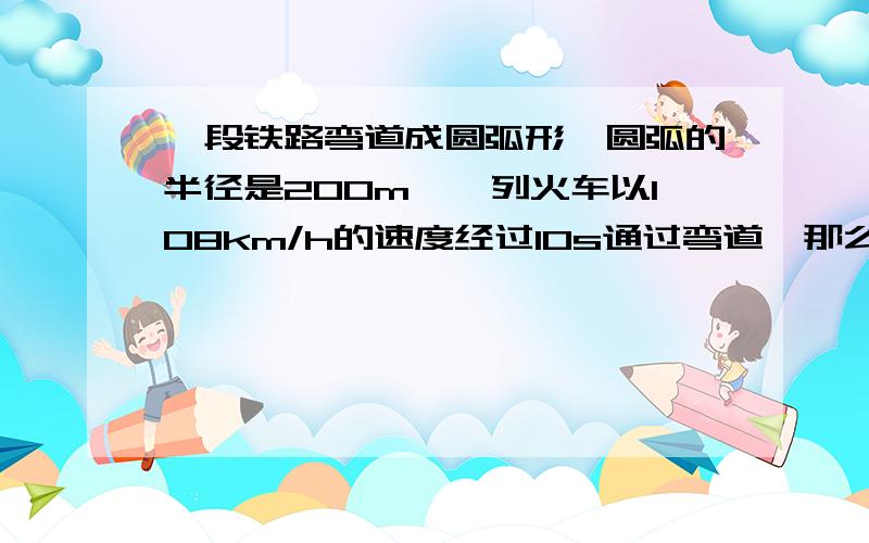 一段铁路弯道成圆弧形,圆弧的半径是200m,一列火车以108km/h的速度经过10s通过弯道,那么弯道所对的圆心角为?（