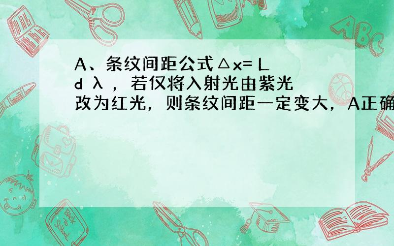 A、条纹间距公式△x= L d λ ，若仅将入射光由紫光改为红光，则条纹间距一定变大，A正确；