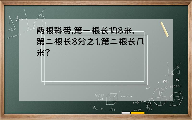 两根彩带,第一根长108米,第二根长8分之1.第二根长几米?