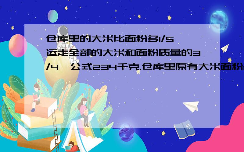 仓库里的大米比面粉多1/5,运走全部的大米和面粉质量的3/4,公式234千克.仓库里原有大米面粉各多少千克