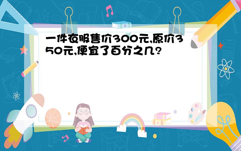 一件衣服售价300元,原价350元,便宜了百分之几?