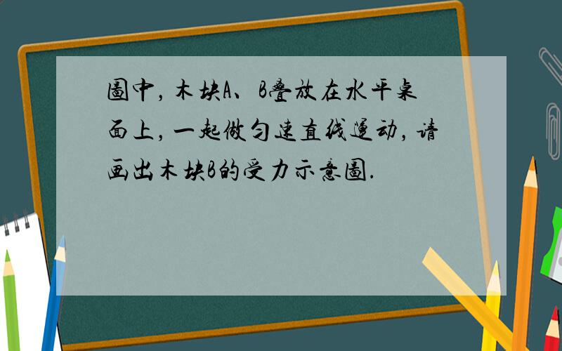 图中，木块A、B叠放在水平桌面上，一起做匀速直线运动，请画出木块B的受力示意图．