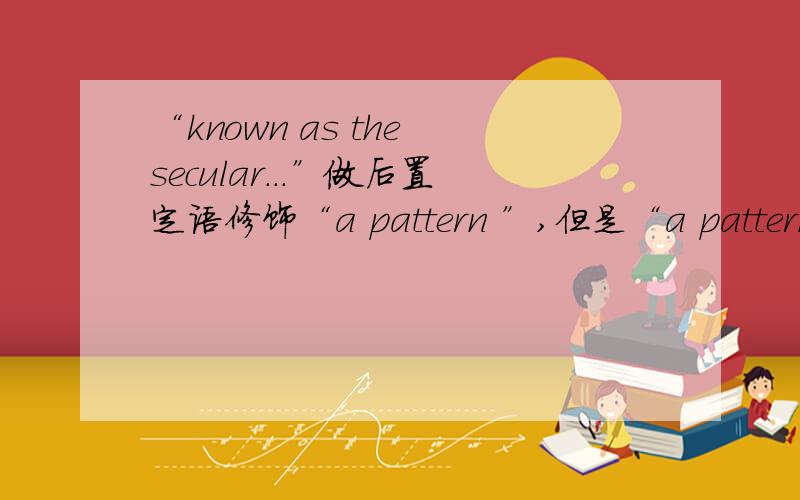 “known as the secular...”做后置定语修饰“a pattern ”,但是“a pattern ”在