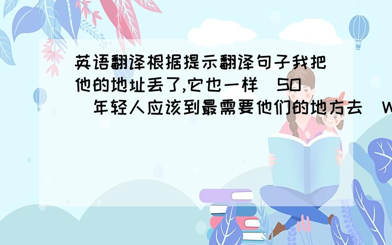 英语翻译根据提示翻译句子我把他的地址丢了,它也一样（SO）年轻人应该到最需要他们的地方去（WHERE）我在厨房做饭,正在