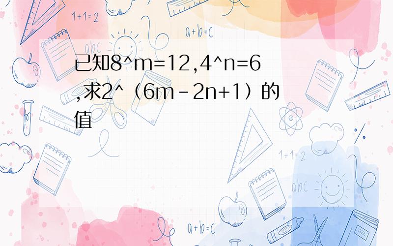 已知8^m=12,4^n=6,求2^（6m-2n+1）的值