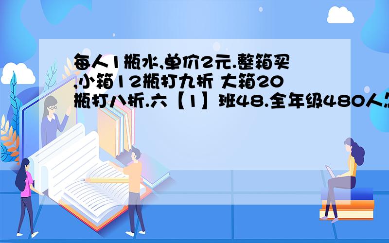 每人1瓶水,单价2元.整箱买,小箱12瓶打九折 大箱20瓶打八折.六【1】班48.全年级480人怎么买好