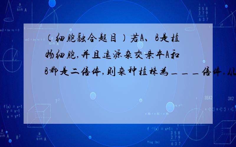 （细胞融合题目）若A、B是植物细胞,并且远源杂交亲本A和B都是二倍体,则杂种植株为___倍体,从理论上讲,