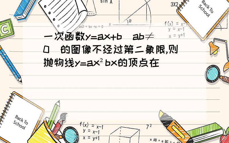 一次函数y=ax+b(ab≠0)的图像不经过第二象限,则抛物线y=ax²bx的顶点在()