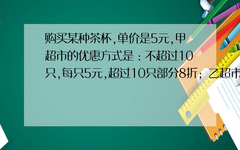 购买某种茶杯,单价是5元,甲超市的优惠方式是：不超过10只,每只5元,超过10只部分8折；乙超市的优惠方式是：一律9折,