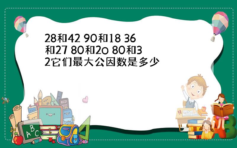 28和42 90和18 36和27 80和2O 80和32它们最大公因数是多少