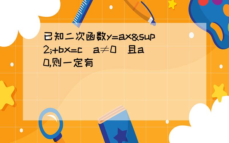 已知二次函数y=ax²+bx=c(a≠0）且a0,则一定有