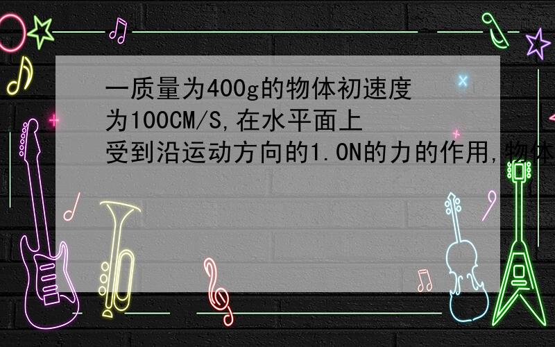 一质量为400g的物体初速度为100CM/S,在水平面上受到沿运动方向的1.0N的力的作用,物体与水平面间的动摩擦因素为