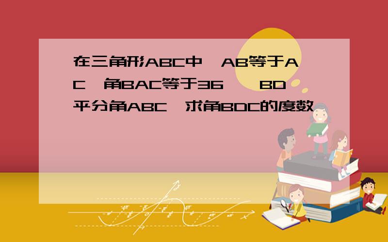 在三角形ABC中,AB等于AC,角BAC等于36°,BD平分角ABC,求角BDC的度数