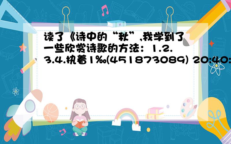 读了《诗中的“秋”,我学到了一些欣赏诗歌的方法：1.2.3.4.执着1‰(451873089) 20:40:32 怎么写