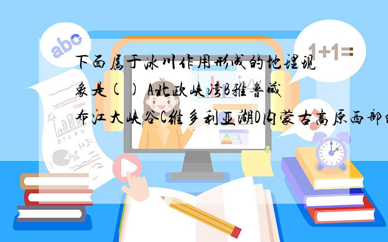 下面属于冰川作用形成的地理现象是() A北欧峡湾B雅鲁藏布江大峡谷C维多利亚湖D内蒙古高原西部的蘑菇石