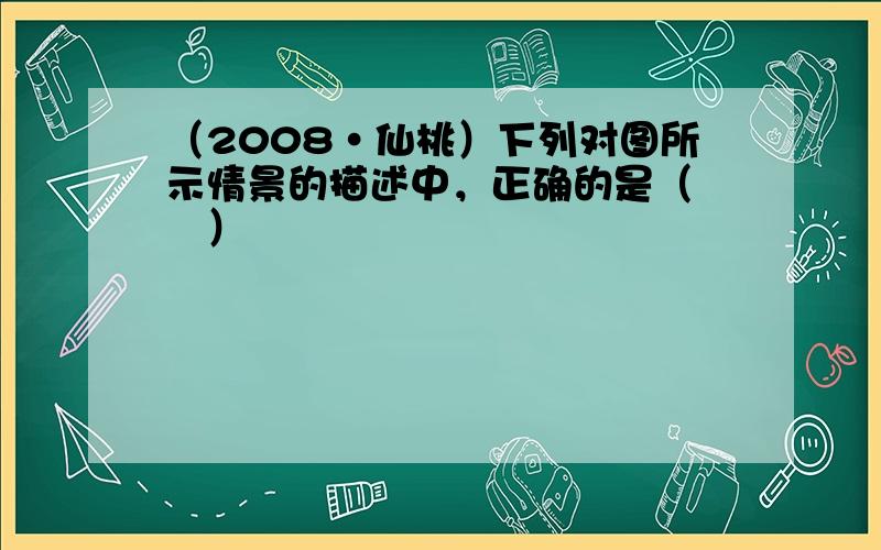 （2008•仙桃）下列对图所示情景的描述中，正确的是（　　）