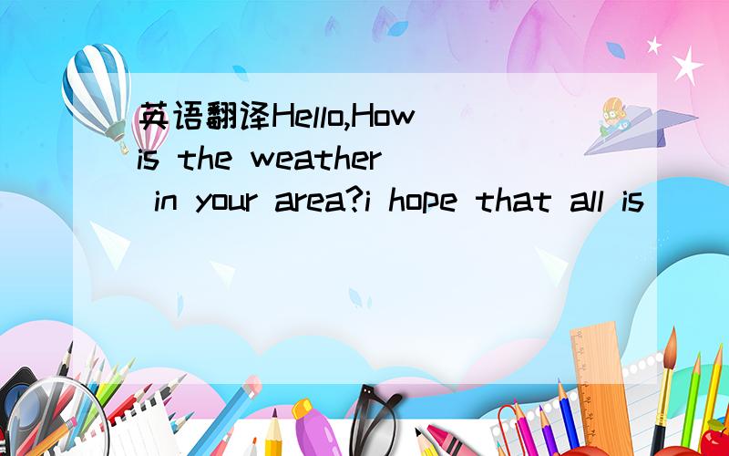 英语翻译Hello,How is the weather in your area?i hope that all is