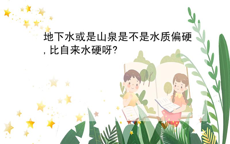 地下水或是山泉是不是水质偏硬,比自来水硬呀?