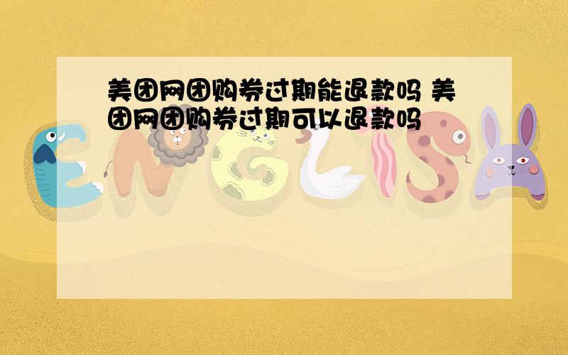 美团网团购券过期能退款吗 美团网团购券过期可以退款吗