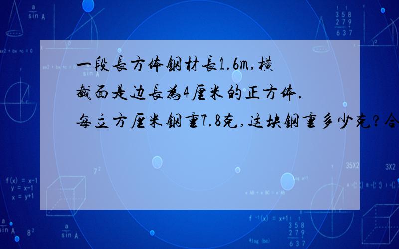 一段长方体钢材长1.6m,横截面是边长为4厘米的正方体.每立方厘米钢重7.8克,这块钢重多少克?合多少千克