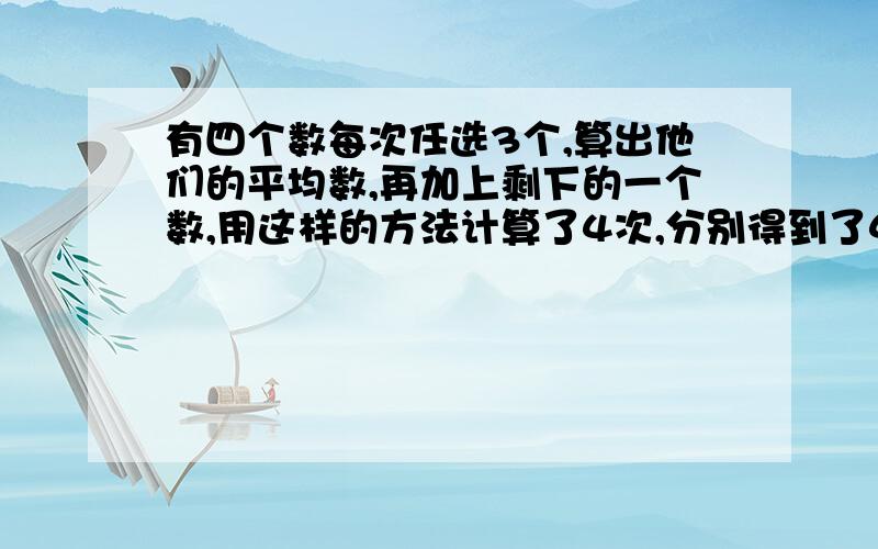 有四个数每次任选3个,算出他们的平均数,再加上剩下的一个数,用这样的方法计算了4次,分别得到了46,40,32,26,问