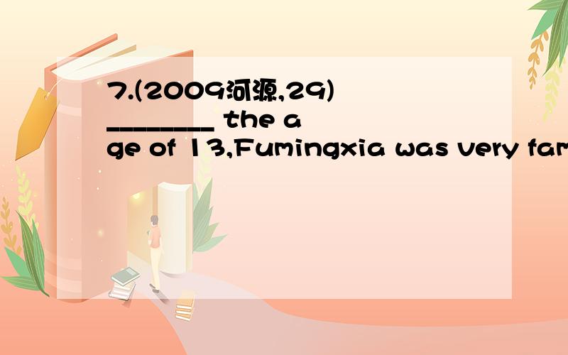 7.(2009河源,29) ________ the age of 13,Fumingxia was very famo