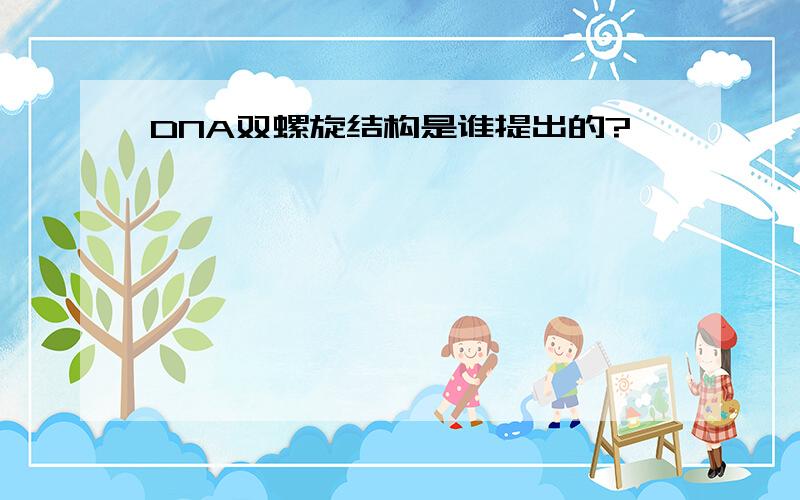 DNA双螺旋结构是谁提出的?