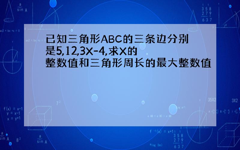 已知三角形ABC的三条边分别是5,12,3X-4,求X的整数值和三角形周长的最大整数值