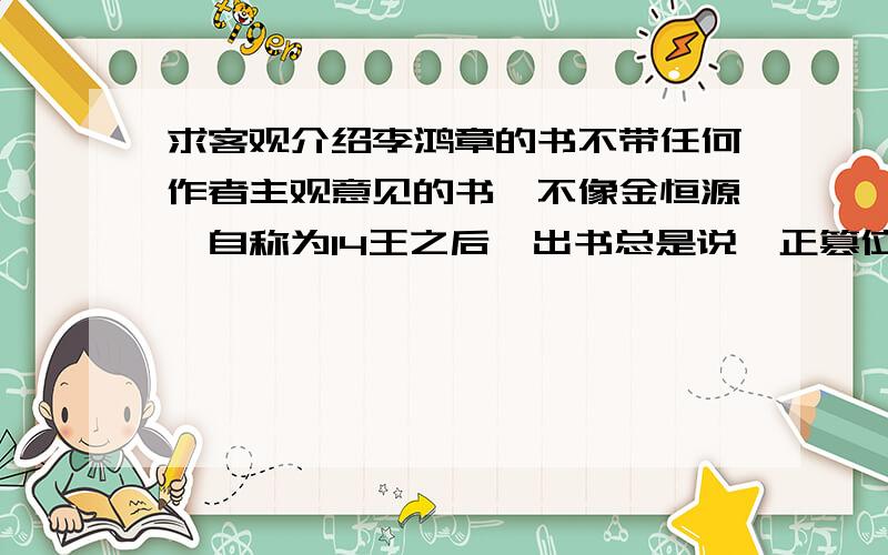 求客观介绍李鸿章的书不带任何作者主观意见的书,不像金恒源,自称为14王之后,出书总是说雍正篡位.不要小说式的介绍李鸿章的