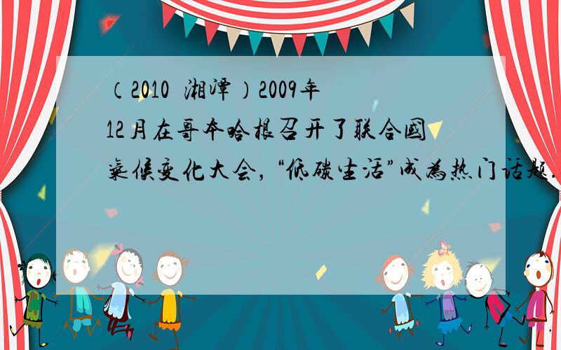 （2010•湘潭）2009年12月在哥本哈根召开了联合国气候变化大会，“低碳生活”成为热门话题．“低碳生活”是指生活作息